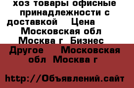 хоз товары,офисные принадлежности с доставкой  › Цена ­ 100 - Московская обл., Москва г. Бизнес » Другое   . Московская обл.,Москва г.